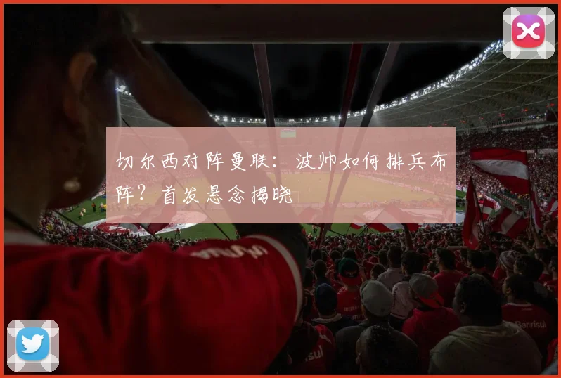 切尔西对阵曼联：波帅如何排兵布阵？首发悬念揭晓