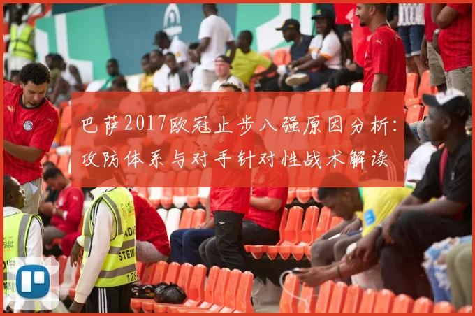 巴萨2017欧冠止步八强原因分析：攻防体系与对手针对性战术解读