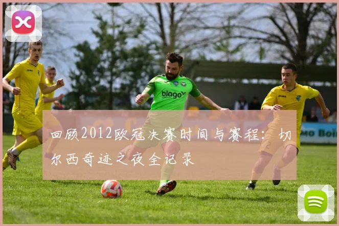 回顾2012欧冠决赛时间与赛程：切尔西奇迹之夜全记录