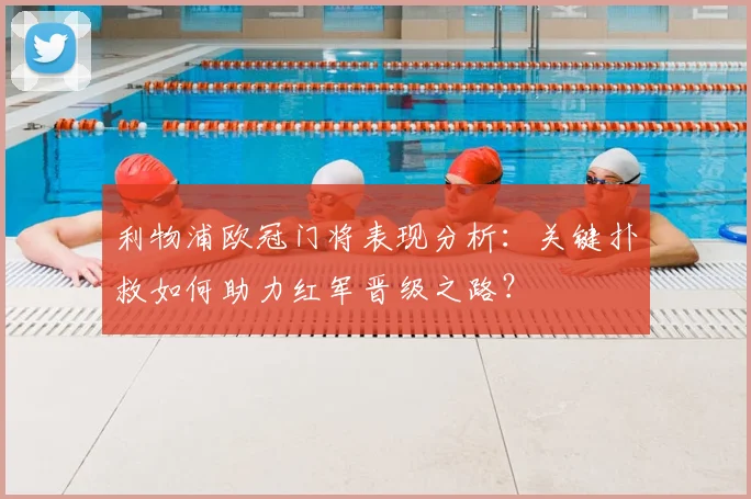 利物浦欧冠门将表现分析：关键扑救如何助力红军晋级之路？