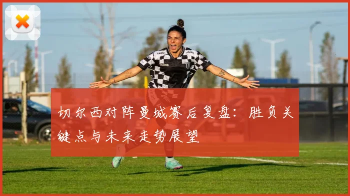 切尔西对阵曼城赛后复盘：胜负关键点与未来走势展望