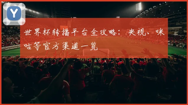 世界杯转播平台全攻略：央视、咪咕等官方渠道一览