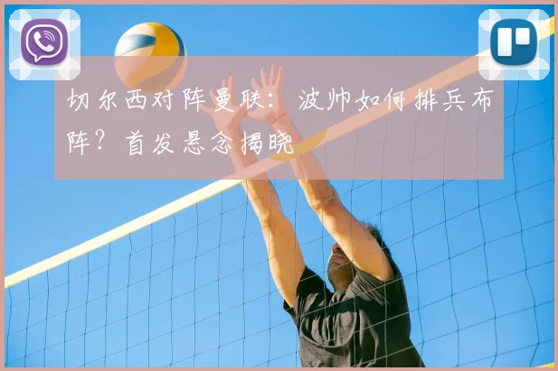 切尔西对阵曼联：波帅如何排兵布阵？首发悬念揭晓