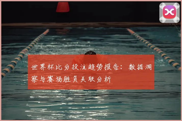 世界杯比分投注趋势报告：数据洞察与赛场胜负关联分析