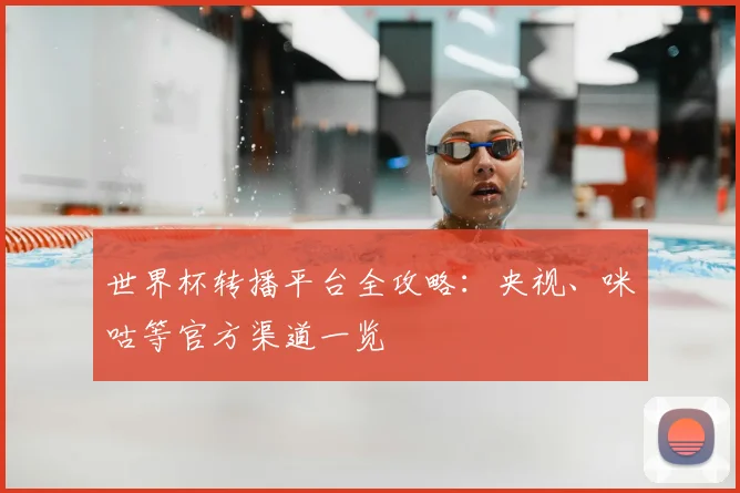 世界杯转播平台全攻略：央视、咪咕等官方渠道一览