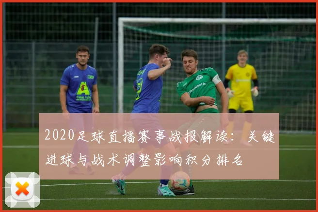 2020足球直播赛事战报解读：关键进球与战术调整影响积分排名