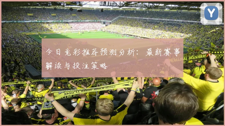今日竞彩推荐预测分析：最新赛事解读与投注策略