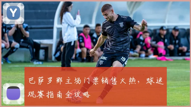 巴萨罗那主场门票销售火热，球迷观赛指南全攻略