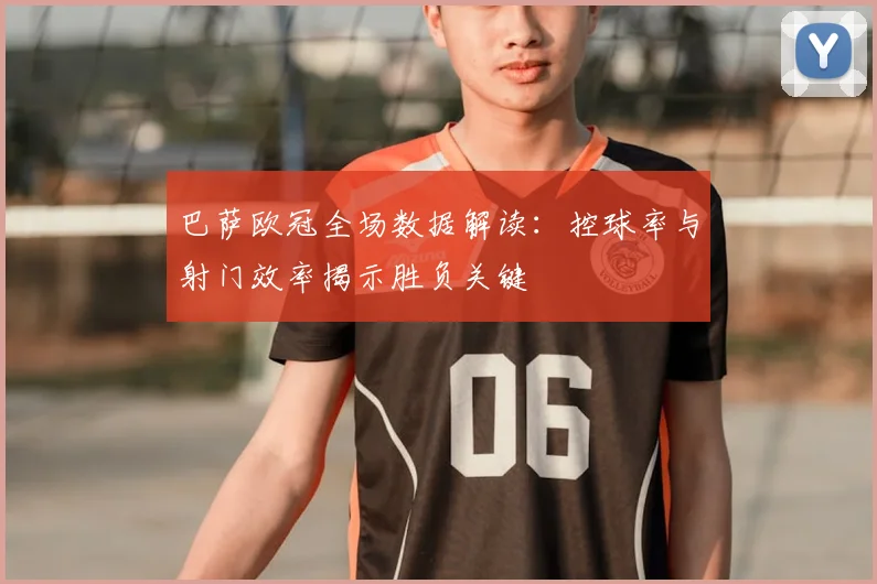 巴萨欧冠全场数据解读：控球率与射门效率揭示胜负关键