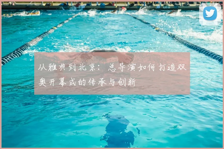 从雅典到北京：总导演如何打造双奥开幕式的传承与创新