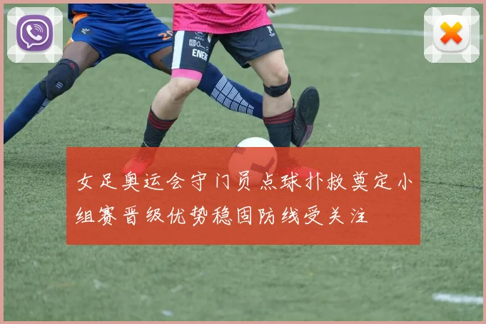 女足奥运会守门员点球扑救奠定小组赛晋级优势稳固防线受关注