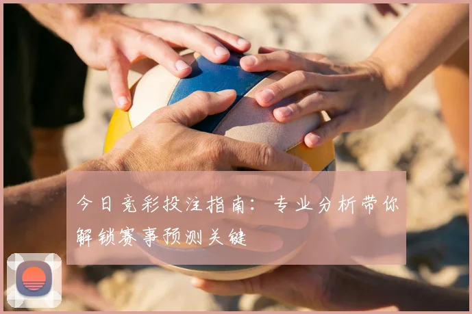 今日竞彩投注指南：专业分析带你解锁赛事预测关键