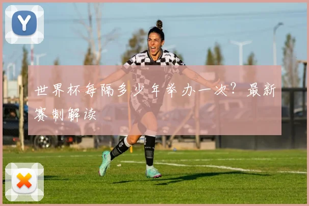 世界杯每隔多少年举办一次？最新赛制解读