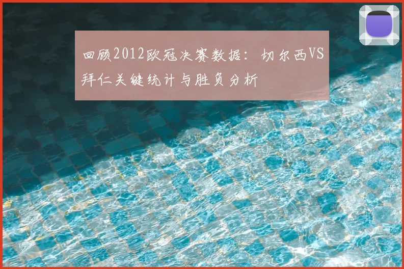 回顾2012欧冠决赛数据：切尔西VS拜仁关键统计与胜负分析