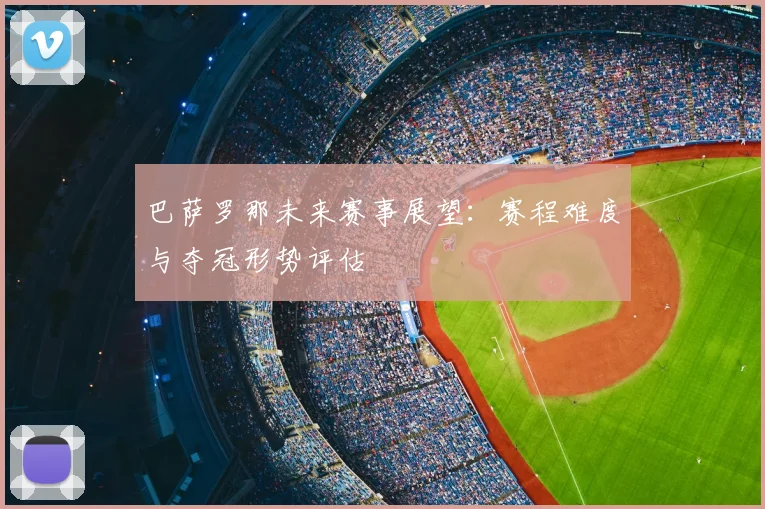 巴萨罗那未来赛事展望：赛程难度与夺冠形势评估