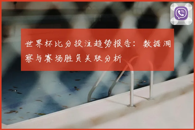 世界杯比分投注趋势报告：数据洞察与赛场胜负关联分析
