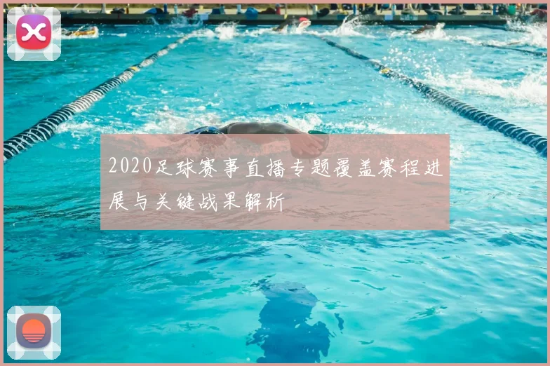 2020足球赛事直播专题覆盖赛程进展与关键战果解析