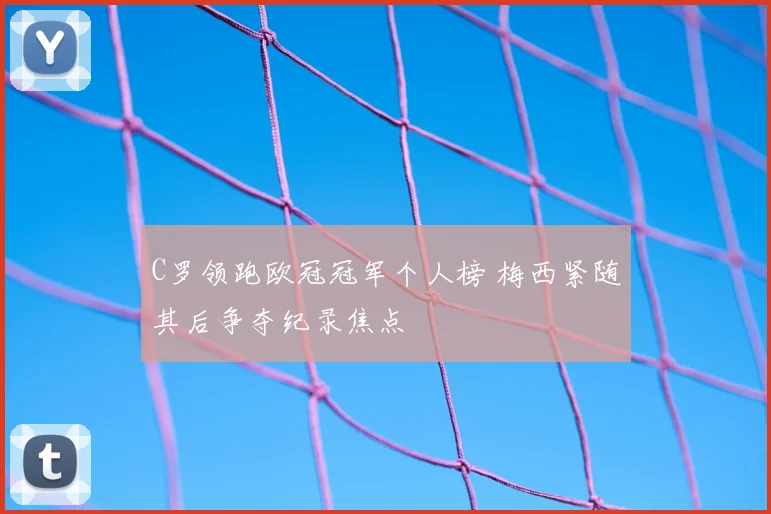 C罗领跑欧冠冠军个人榜 梅西紧随其后争夺纪录焦点